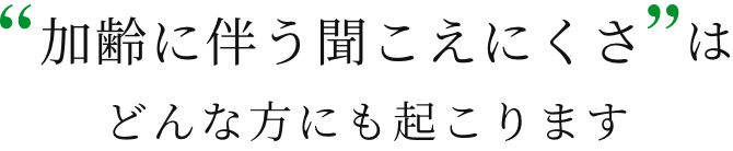 「加齢に伴う聞こえにくさ」はどんな方にも起こります